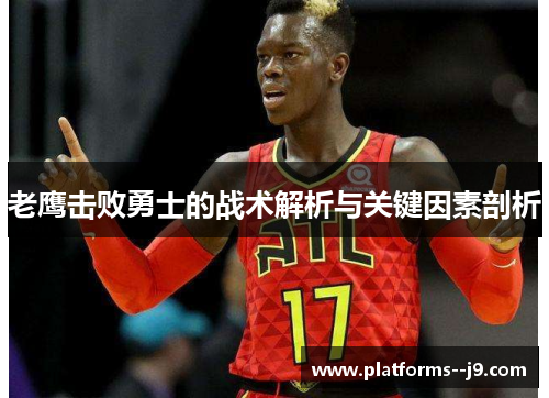 老鹰击败勇士的战术解析与关键因素剖析 老鹰击败勇士的战术解析与关键因素剖析