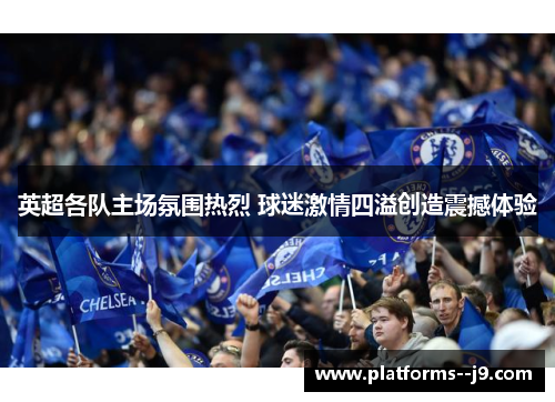 英超各队主场氛围热烈 球迷激情四溢创造震撼体验 英超各队主场氛围热烈 球迷激情四溢创造震撼体验
