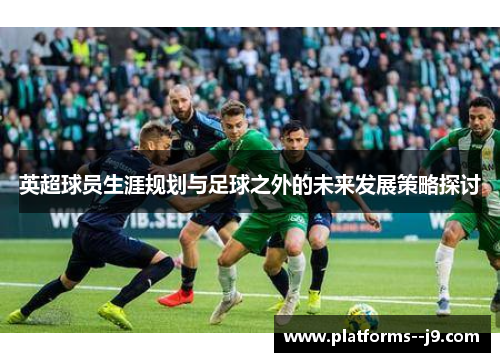 英超球员生涯规划与足球之外的未来发展策略探讨