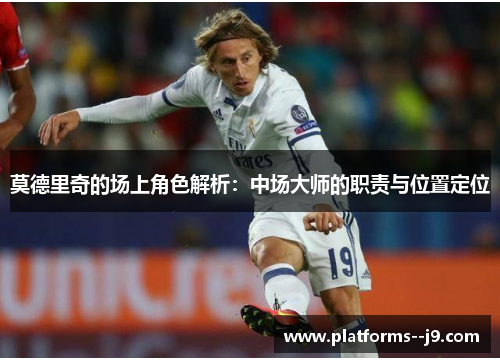 莫德里奇的场上角色解析:中场大师的职责与位置定位 莫德里奇的场上角色解析:中场大师的职责与位置定位