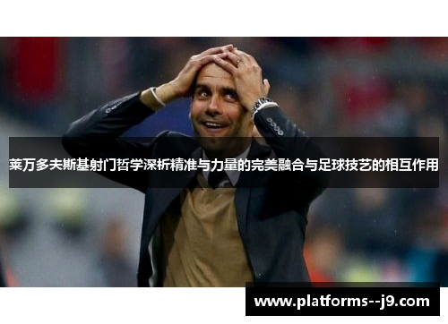 莱万多夫斯基射门哲学深析精准与力量的完美融合与足球技艺的相互作用 莱万多夫斯基射门哲学深析精准与力量的完美融合与足球技艺的相互作用