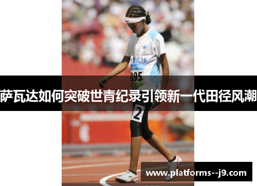 萨瓦达如何突破世青纪录引领新一代田径风潮 萨瓦达如何突破世青纪录引领新一代田径风潮