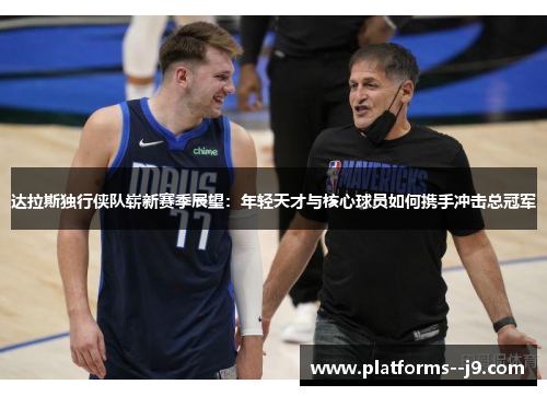 达拉斯独行侠队崭新赛季展望：年轻天才与核心球员如何携手冲击总冠军