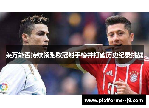 莱万能否持续领跑欧冠射手榜并打破历史纪录挑战