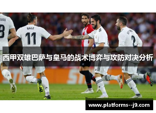西甲双雄巴萨与皇马的战术博弈与攻防对决分析 西甲双雄巴萨与皇马的战术博弈与攻防对决分析