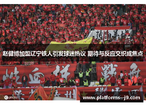 赵健博加盟辽宁铁人引发球迷热议 期待与反应交织成焦点 赵健博加盟辽宁铁人引发球迷热议 期待与反应交织成焦点