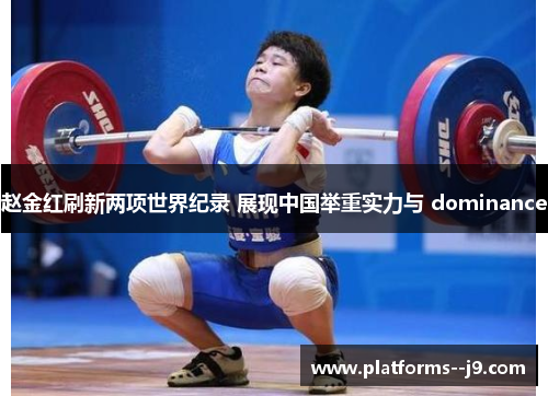 赵金红刷新两项世界纪录 展现中国举重实力与 dominance 赵金红刷新两项世界纪录 展现中国举重实力与 dominance