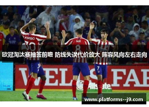 欧冠淘汰赛抽签前瞻 防线失误代价放大 阵容风向左右走向