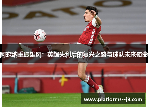阿森纳重振雄风：英超失利后的复兴之路与球队未来使命