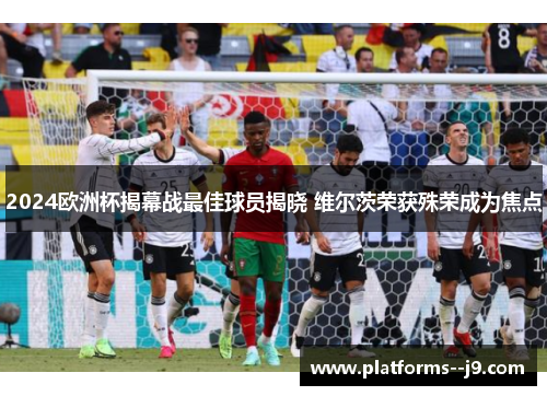 2024欧洲杯揭幕战最佳球员揭晓 维尔茨荣获殊荣成为焦点