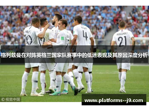 格列兹曼在对阵英格兰国家队赛事中的低迷表现及其原因深度分析 格列兹曼在对阵英格兰国家队赛事中的低迷表现及其原因深度分析