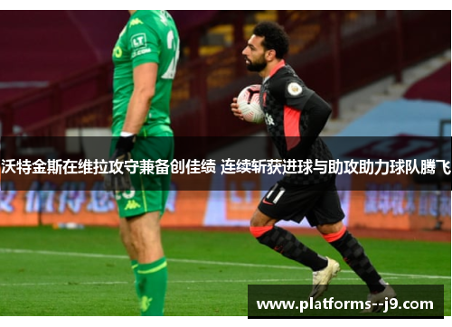 沃特金斯在维拉攻守兼备创佳绩 连续斩获进球与助攻助力球队腾飞 沃特金斯在维拉攻守兼备创佳绩 连续斩获进球与助攻助力球队腾飞