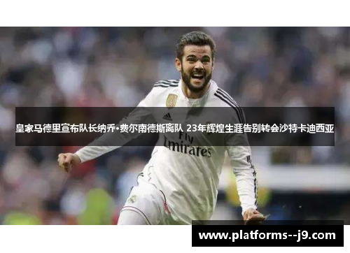 皇家马德里宣布队长纳乔·费尔南德斯离队 23年辉煌生涯告别转会沙特卡迪西亚