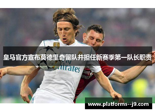 皇马官方宣布莫德里奇留队并担任新赛季第一队长职责 皇马官方宣布莫德里奇留队并担任新赛季第一队长职责