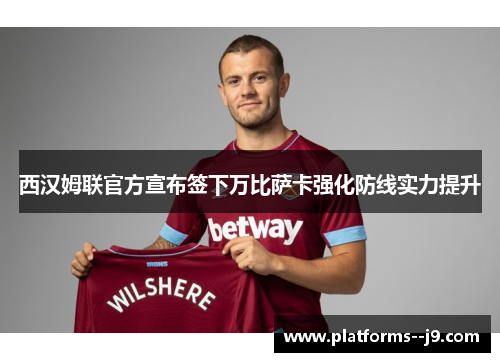 西汉姆联官方宣布签下万比萨卡强化防线实力提升 西汉姆联官方宣布签下万比萨卡强化防线实力提升