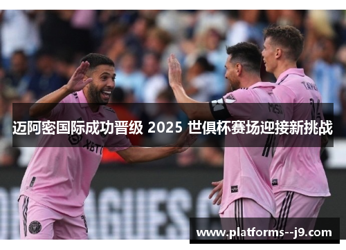 迈阿密国际成功晋级 2025 世俱杯赛场迎接新挑战