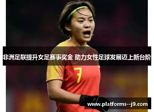 非洲足联提升女足赛事奖金 助力女性足球发展迈上新台阶