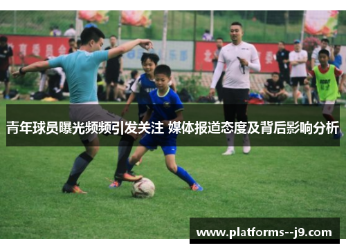 青年球员曝光频频引发关注 媒体报道态度及背后影响分析 青年球员曝光频频引发关注 媒体报道态度及背后影响分析