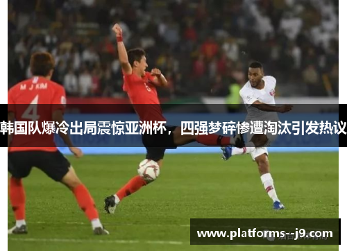 韩国队爆冷出局震惊亚洲杯，四强梦碎惨遭淘汰引发热议