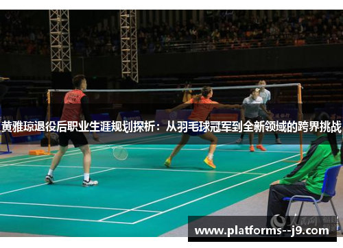 黄雅琼退役后职业生涯规划探析：从羽毛球冠军到全新领域的跨界挑战