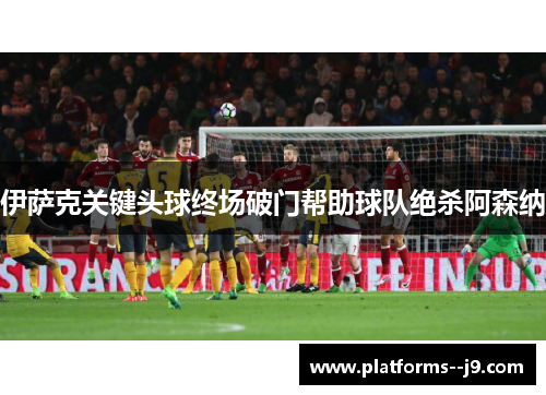 伊萨克关键头球终场破门帮助球队绝杀阿森纳