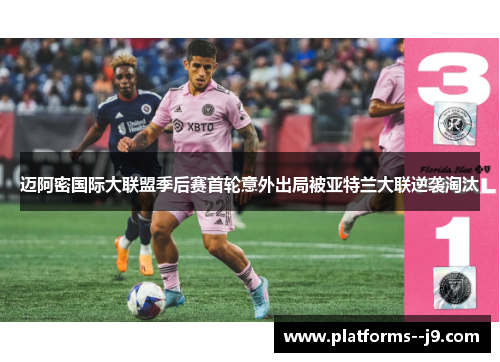 迈阿密国际大联盟季后赛首轮意外出局被亚特兰大联逆袭淘汰