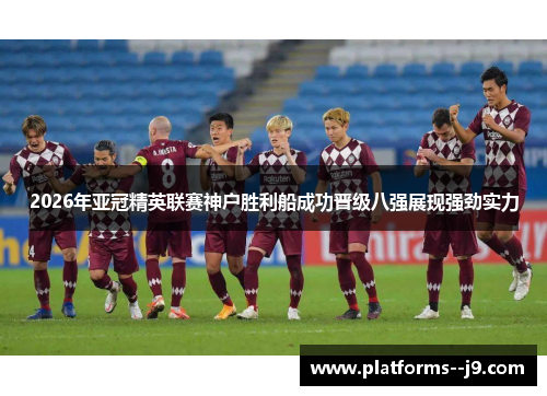 2026年亚冠精英联赛神户胜利船成功晋级八强展现强劲实力 2026年亚冠精英联赛神户胜利船成功晋级八强展现强劲实力