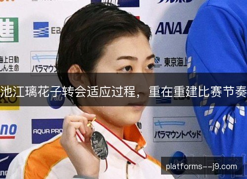 池江璃花子转会适应过程,重在重建比赛节奏 池江璃花子转会适应过程,重在重建比赛节奏