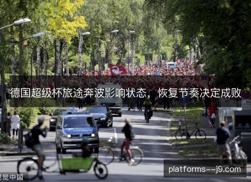 德国超级杯旅途奔波影响状态,恢复节奏决定成败 德国超级杯旅途奔波影响状态,恢复节奏决定成败